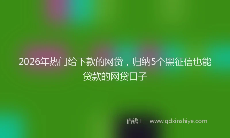 2026年热门给下款的网贷，归纳5个黑征信也能贷款的网贷口子