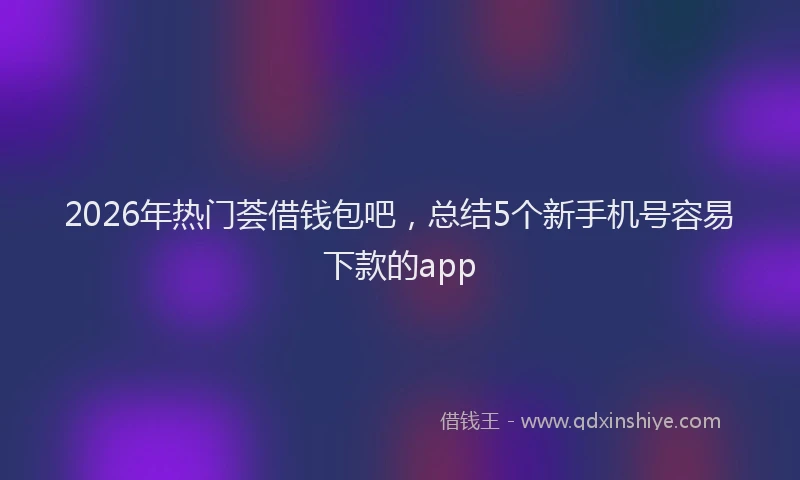 2026年热门荟借钱包吧，总结5个新手机号容易下款的app
