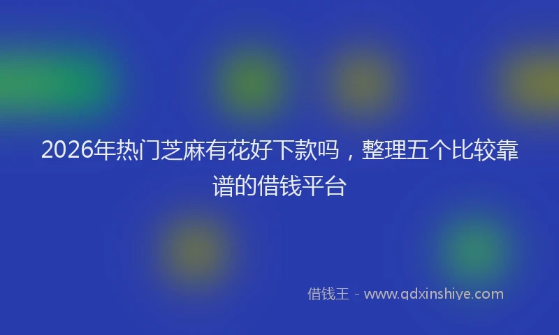 2026年热门芝麻有花好下款吗，整理五个比较靠谱的借钱平台