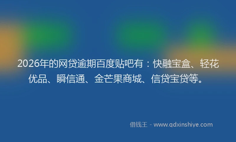 2026年的网贷逾期百度贴吧有：快融宝盒、轻花优品、瞬信通、金芒果商城、信贷宝贷等。
