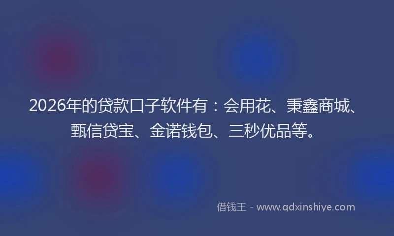 2026年的贷款口子软件有：会用花、秉鑫商城、甄信贷宝、金诺钱包、三秒优品等。