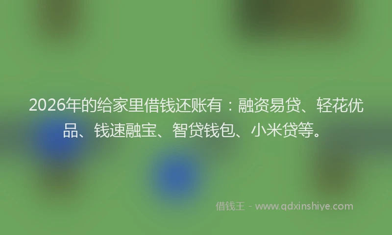 2026年的给家里借钱还账有：融资易贷、轻花优品、钱速融宝、智贷钱包、小米贷等。
