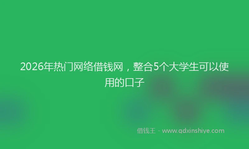 2026年热门网络借钱网，整合5个大学生可以使用的口子