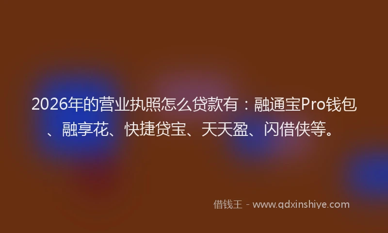 2026年的营业执照怎么贷款有：融通宝Pro钱包、融享花、快捷贷宝、天天盈、闪借侠等。