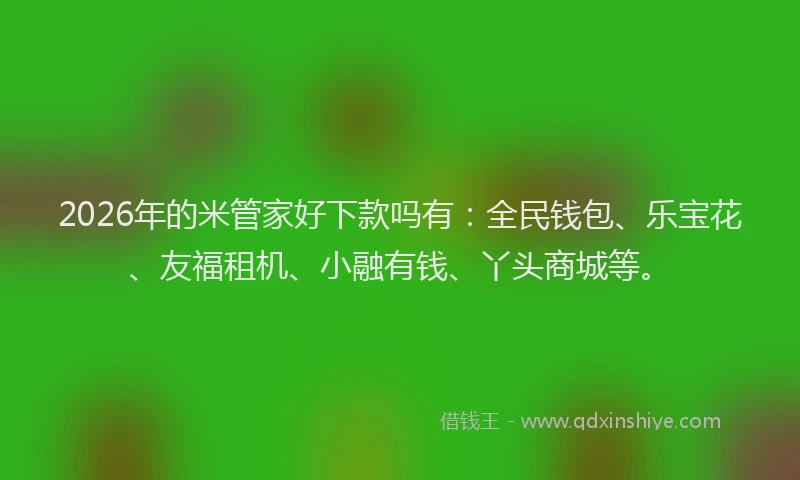 2026年的米管家好下款吗有：全民钱包、乐宝花、友福租机、小融有钱、丫头商城等。
