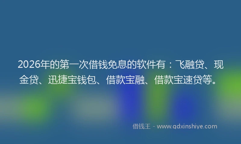 2026年的第一次借钱免息的软件有：飞融贷、现金贷、迅捷宝钱包、借款宝融、借款宝速贷等。