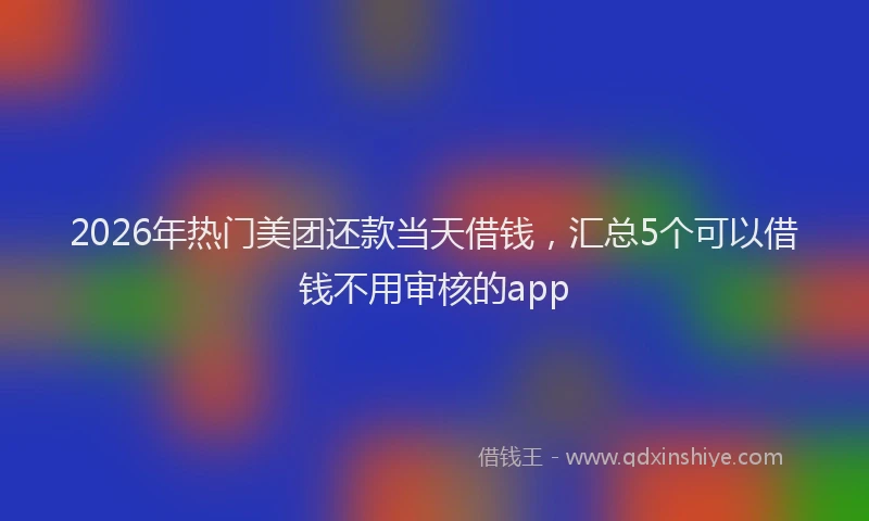 2026年热门美团还款当天借钱，汇总5个可以借钱不用审核的app
