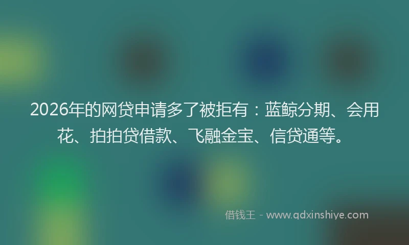 2026年的网贷申请多了被拒有：蓝鲸分期、会用花、拍拍贷借款、飞融金宝、信贷通等。
