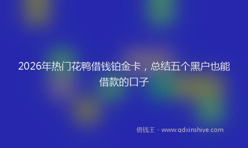 2026年热门花鸭借钱铂金卡，总结五个黑户也能借款的口子