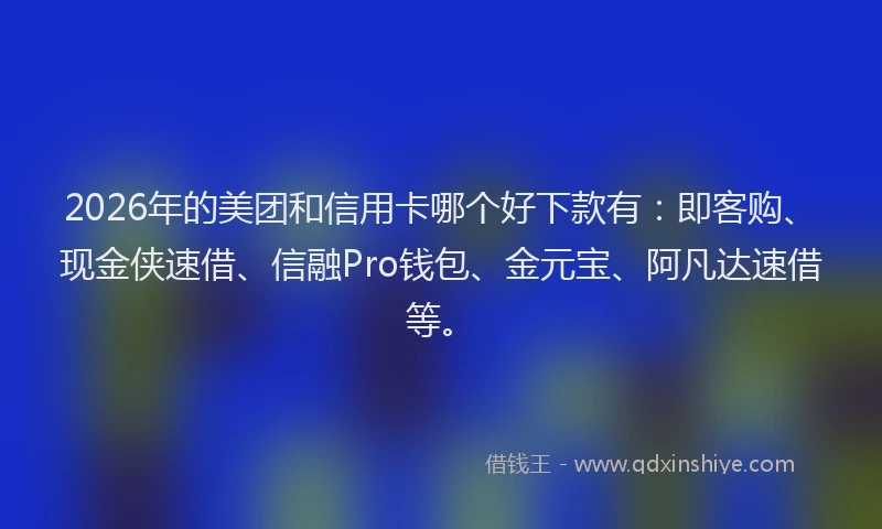 2026年的美团和信用卡哪个好下款有：即客购、现金侠速借、信融Pro钱包、金元宝、阿凡达速借等。