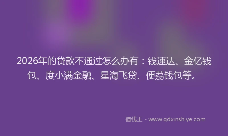2026年的贷款不通过怎么办有：钱速达、金亿钱包、度小满金融、星海飞贷、便荔钱包等。