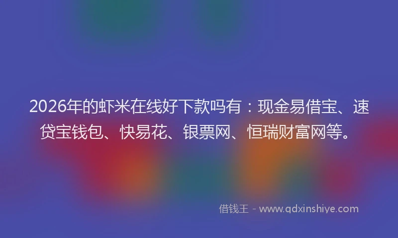 2026年的虾米在线好下款吗有：现金易借宝、速贷宝钱包、快易花、银票网、恒瑞财富网等。