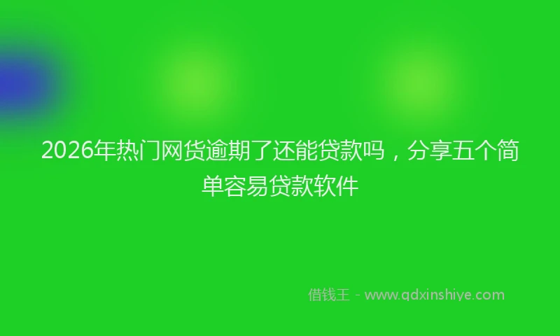 2026年热门网货逾期了还能贷款吗，分享五个简单容易贷款软件