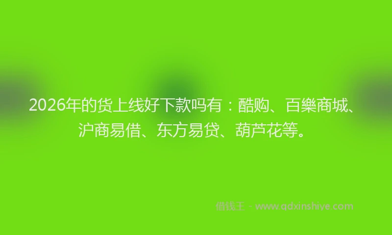 2026年的货上线好下款吗有：酷购、百樂商城、沪商易借、东方易贷、葫芦花等。