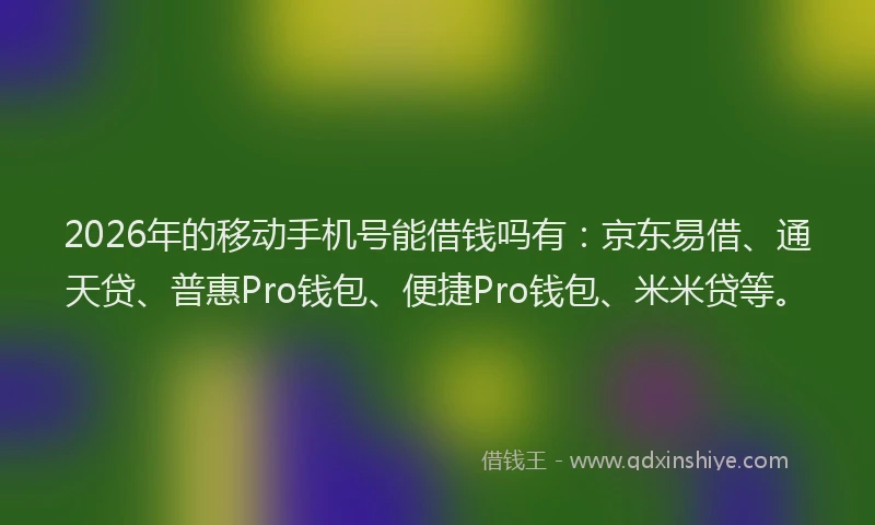 2026年的移动手机号能借钱吗有：京东易借、通天贷、普惠Pro钱包、便捷Pro钱包、米米贷等。