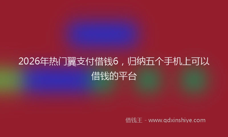 2026年热门翼支付借钱6，归纳五个手机上可以借钱的平台