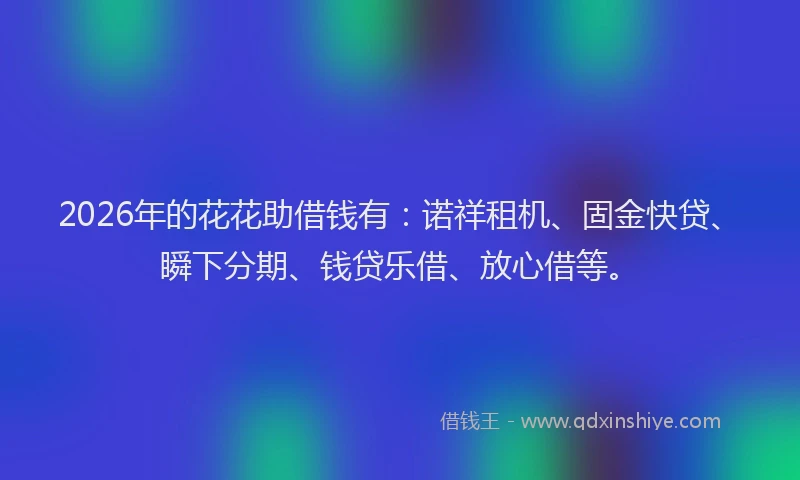 2026年的花花助借钱有:诺祥租机、固金快贷、瞬下分期、钱贷乐借、放心借等。