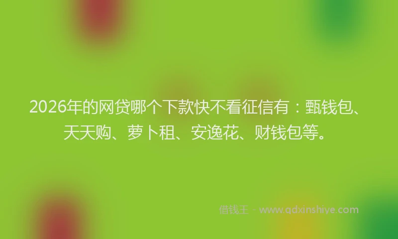 2026年的网贷哪个下款快不看征信有:甄钱包、天天购、萝卜租、安逸花、财钱包等。