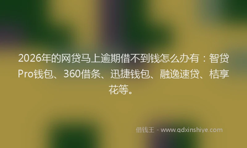 2026年的网贷马上逾期借不到钱怎么办有：智贷Pro钱包、360借条、迅捷钱包、融逸速贷、桔享花等。