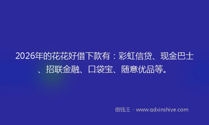 2026年的花花好借下款有:彩虹信贷、现金巴士、招联金融、口袋宝、随意优品等。