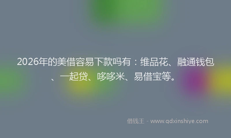 2026年的美借容易下款吗有：维品花、融通钱包、一起贷、哆哆米、易借宝等。