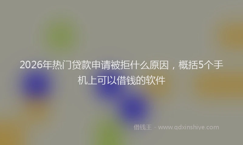 2026年热门贷款申请被拒什么原因，概括5个手机上可以借钱的软件