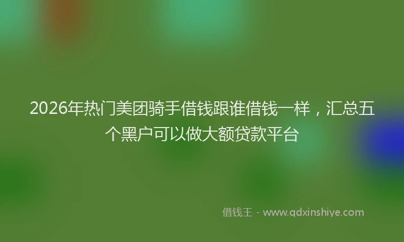 2026年热门美团骑手借钱跟谁借钱一样，汇总五个黑户可以做大额贷款平台