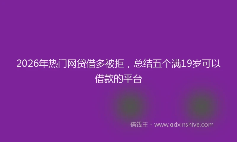 2026年热门网贷借多被拒，总结五个满19岁可以借款的平台