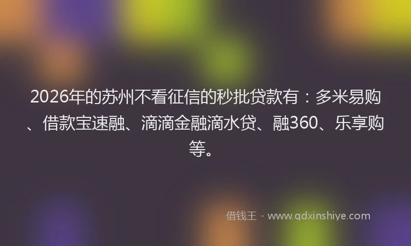 2026年的苏州不看征信的秒批贷款有：多米易购、借款宝速融、滴滴金融滴水贷、融360、乐享购等。