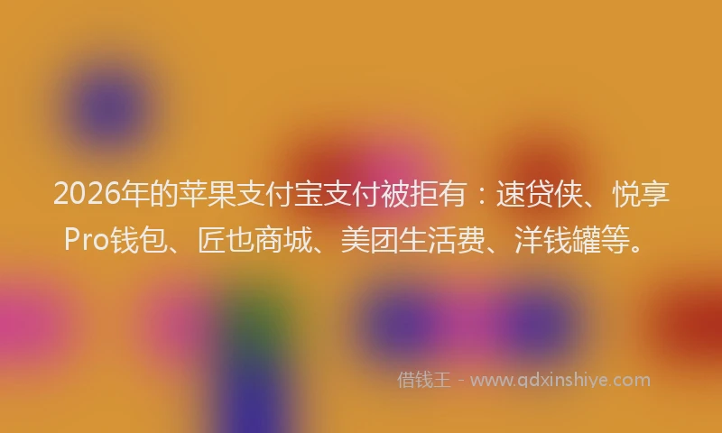 2026年的苹果支付宝支付被拒有：速贷侠、悦享Pro钱包、匠也商城、美团生活费、洋钱罐等。