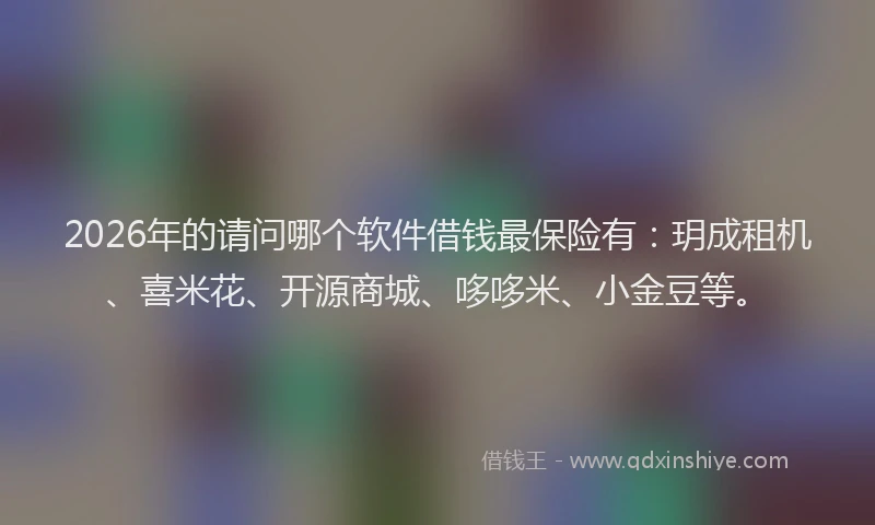 2026年的请问哪个软件借钱最保险有：玥成租机、喜米花、开源商城、哆哆米、小金豆等。