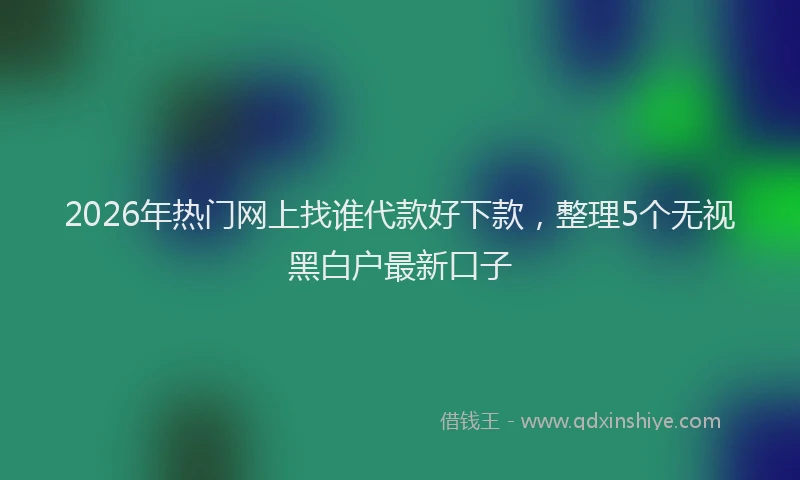 2026年热门网上找谁代款好下款，整理5个无视黑白户最新口子