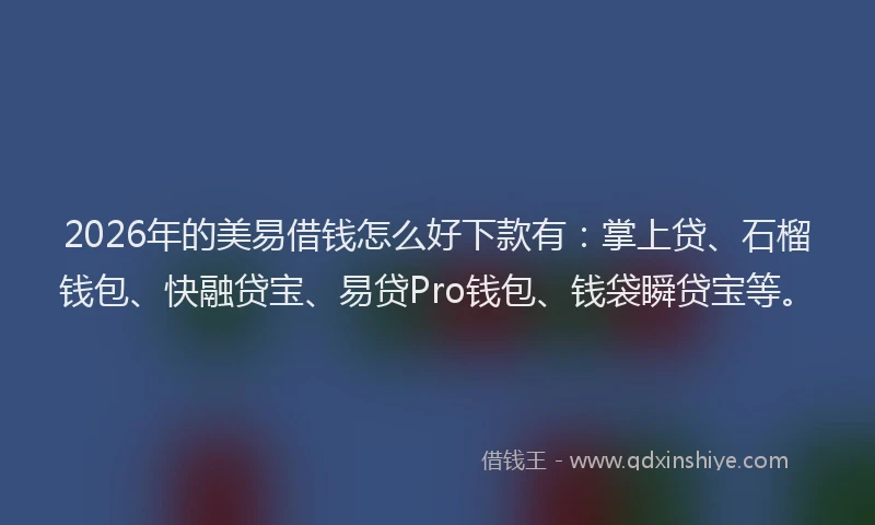 2026年的美易借钱怎么好下款有：掌上贷、石榴钱包、快融贷宝、易贷Pro钱包、钱袋瞬贷宝等。