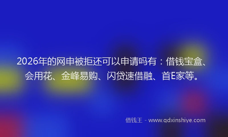 2026年的网申被拒还可以申请吗有：借钱宝盒、会用花、金峰易购、闪贷速借融、首E家等。