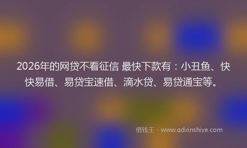 2026年的网贷不看征信 最快下款有：小丑鱼、快快易借、易贷宝速借、滴水贷、易贷通宝等。