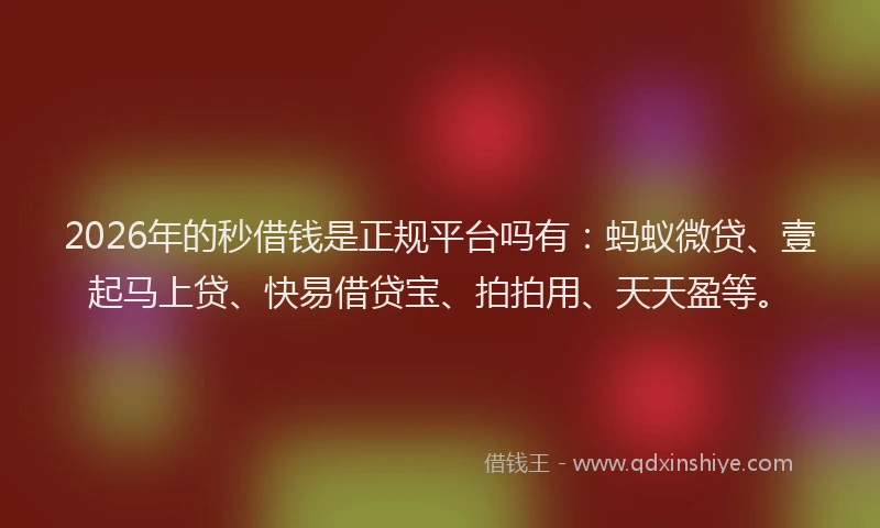 2026年的秒借钱是正规平台吗有：蚂蚁微贷、壹起马上贷、快易借贷宝、拍拍用、天天盈等。