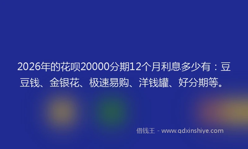 2026年的花呗20000分期12个月利息多少有:豆豆钱、金银花、极速易购、洋钱罐、好分期等。