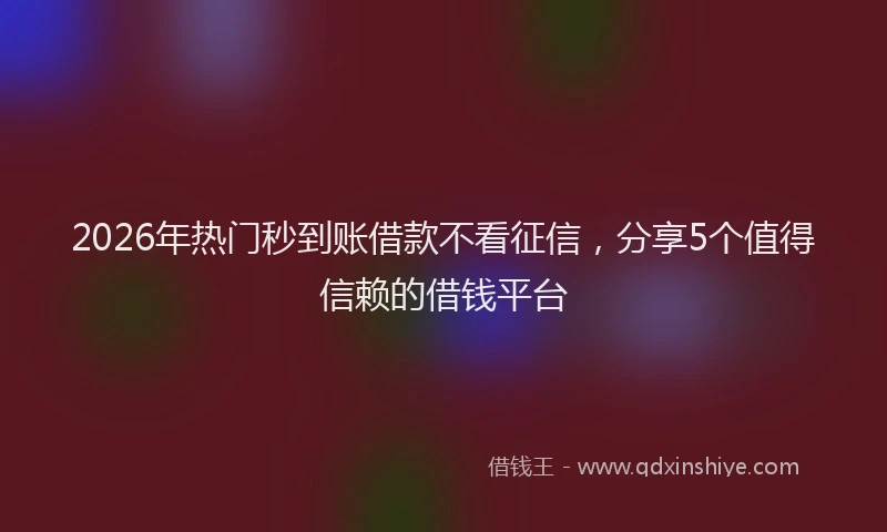 2026年热门秒到账借款不看征信，分享5个值得信赖的借钱平台
