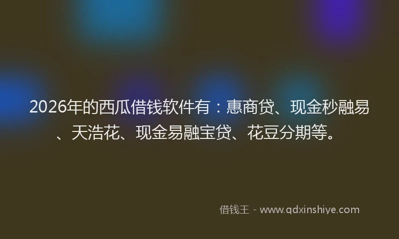 2026年的西瓜借钱软件有：惠商贷、现金秒融易、天浩花、现金易融宝贷、花豆分期等。