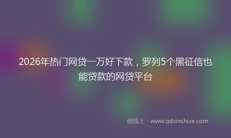 2026年热门网贷一万好下款，罗列5个黑征信也能贷款的网贷平台