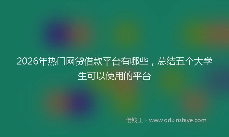 2026年热门网贷借款平台有哪些，总结五个大学生可以使用的平台