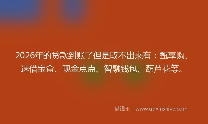 2026年的贷款到账了但是取不出来有：甄享购、速借宝盒、现金点点、智融钱包、葫芦花等。