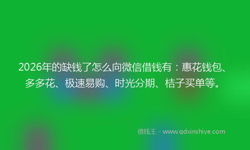 2026年的缺钱了怎么向微信借钱有：惠花钱包、多多花、极速易购、时光分期、桔子买单等。