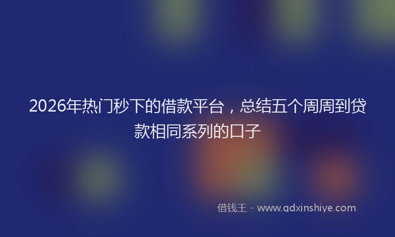 2026年热门秒下的借款平台，总结五个周周到贷款相同系列的口子