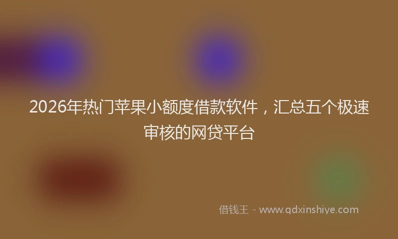 2026年热门苹果小额度借款软件，汇总五个极速审核的网贷平台