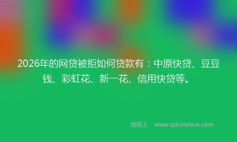 2026年的网贷被拒如何贷款有：中原快贷、豆豆钱、彩虹花、新一花、信用快贷等。