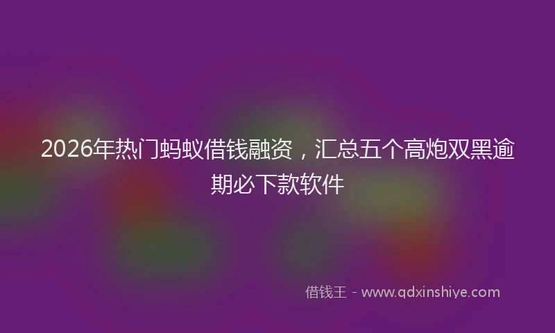 2026年热门蚂蚁借钱融资，汇总五个高炮双黑逾期必下款软件