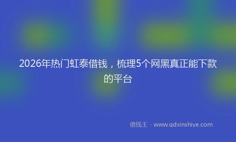 2026年热门虹泰借钱，梳理5个网黑真正能下款的平台