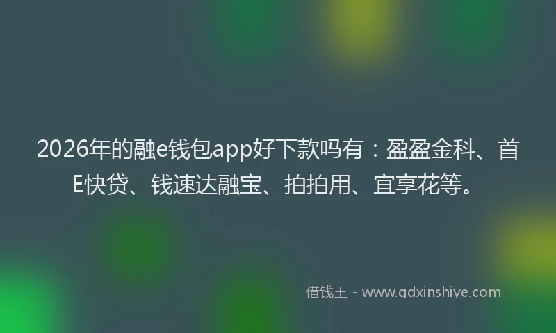2026年的融e钱包app好下款吗有：盈盈金科、首E快贷、钱速达融宝、拍拍用、宜享花等。