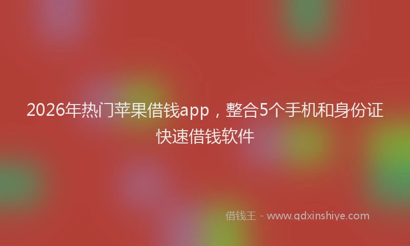 2026年热门苹果借钱app，整合5个手机和身份证快速借钱软件